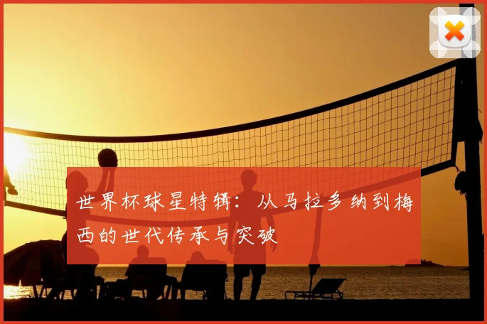 世界杯球星特辑：从马拉多纳到梅西的世代传承与突破
