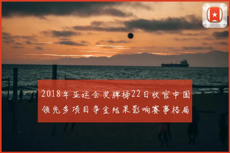 2018年亚运会奖牌榜22日收官中国领先多项目争金结果影响赛事格局