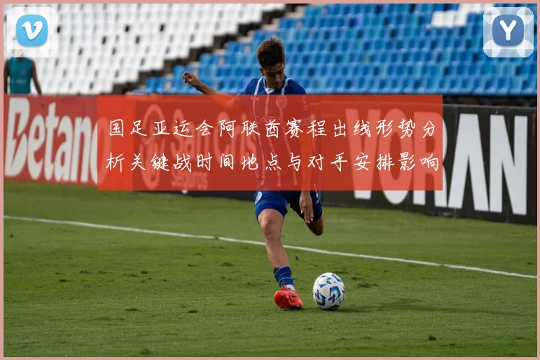 国足亚运会阿联酋赛程出线形势分析关键战时间地点与对手安排影响