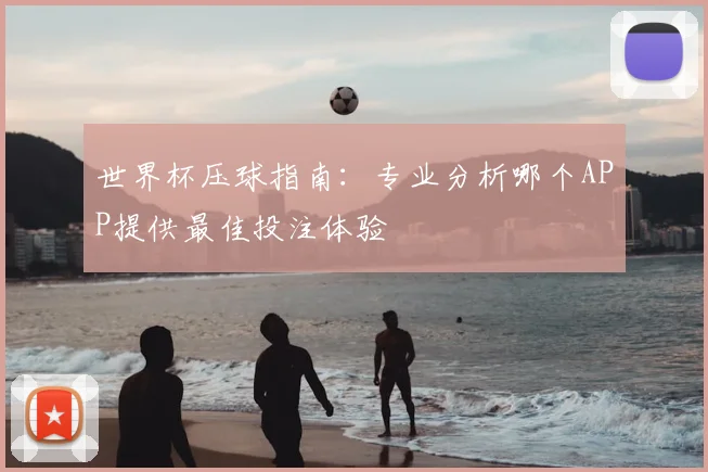 世界杯压球指南：专业分析哪个APP提供最佳投注体验