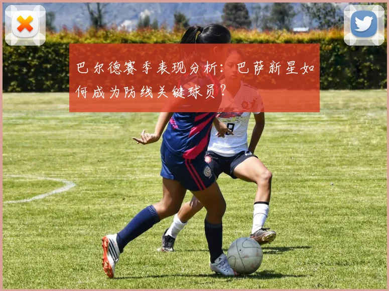 巴尔德赛季表现分析：巴萨新星如何成为防线关键球员？