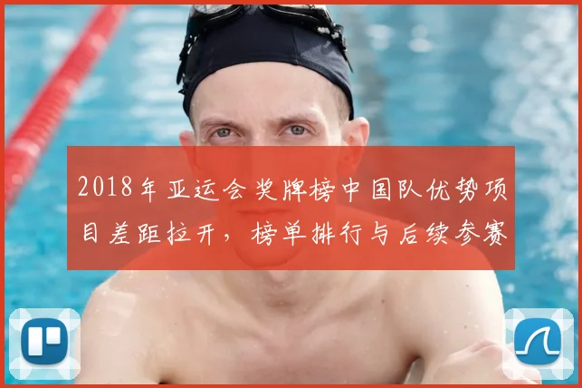 2018年亚运会奖牌榜中国队优势项目差距拉开，榜单排行与后续参赛策略看点