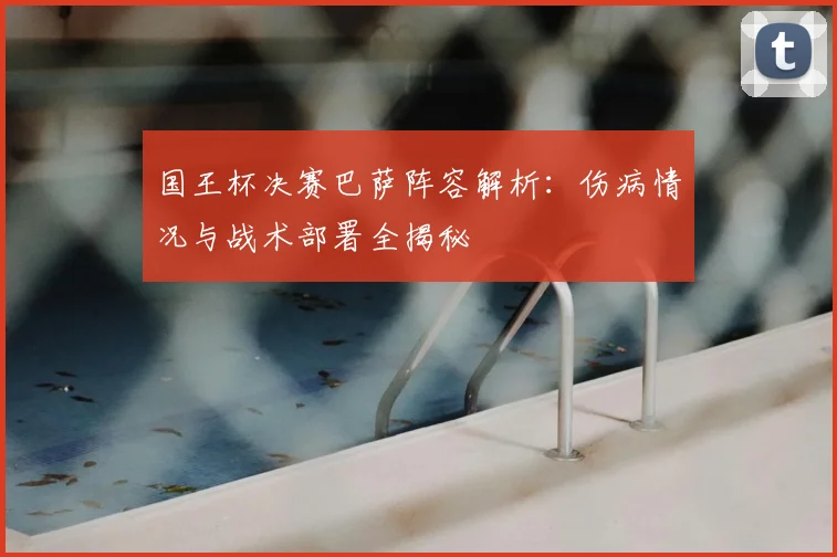 国王杯决赛巴萨阵容解析：伤病情况与战术部署全揭秘