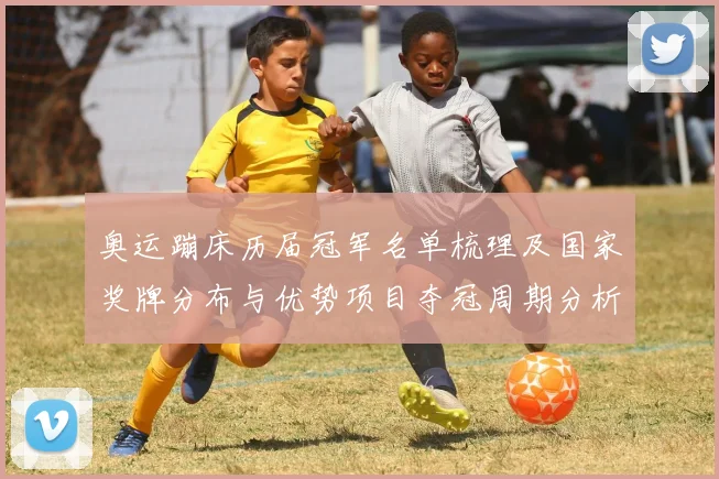 奥运蹦床历届冠军名单梳理及国家奖牌分布与优势项目夺冠周期分析