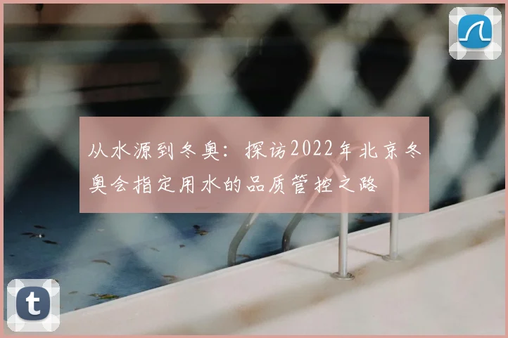 从水源到冬奥：探访2022年北京冬奥会指定用水的品质管控之路