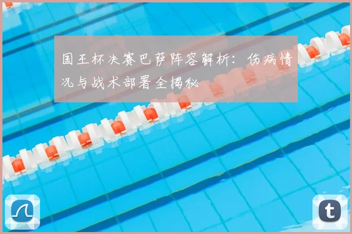 国王杯决赛巴萨阵容解析：伤病情况与战术部署全揭秘