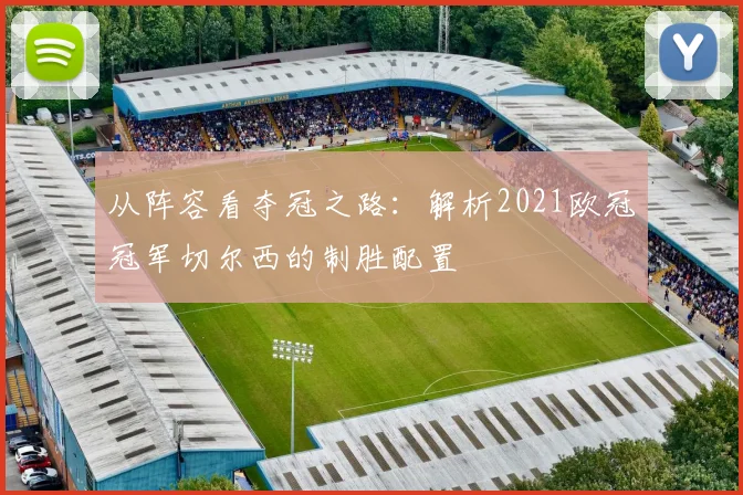 从阵容看夺冠之路：解析2021欧冠冠军切尔西的制胜配置