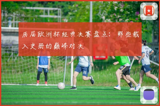 历届欧洲杯经典决赛盘点：那些载入史册的巅峰对决