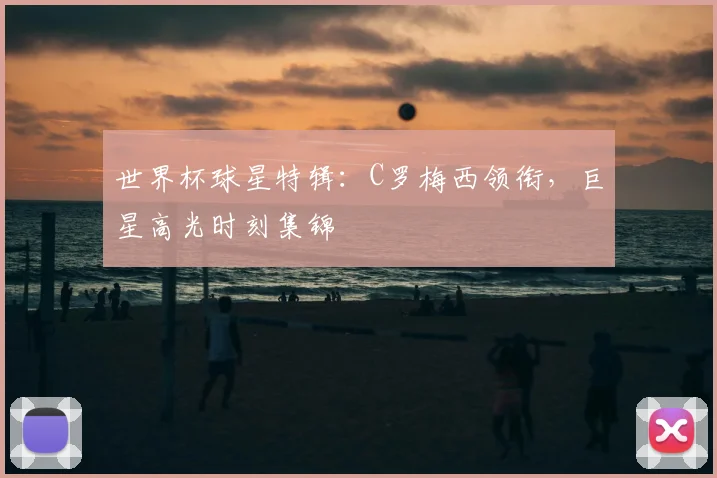 世界杯球星特辑：C罗梅西领衔，巨星高光时刻集锦