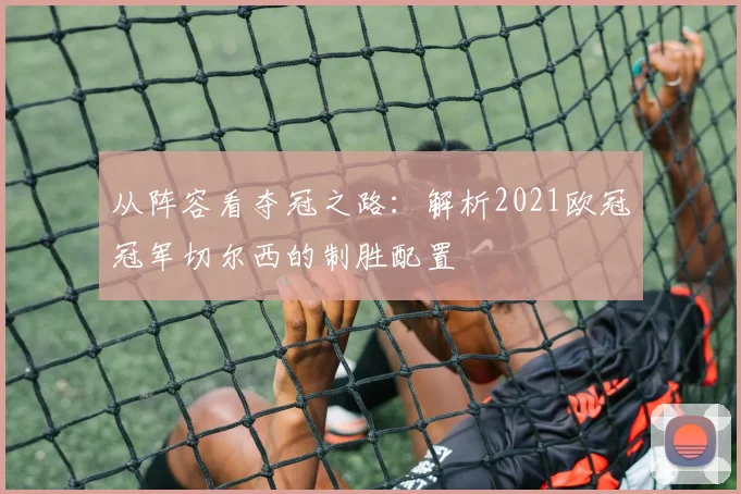 从阵容看夺冠之路：解析2021欧冠冠军切尔西的制胜配置