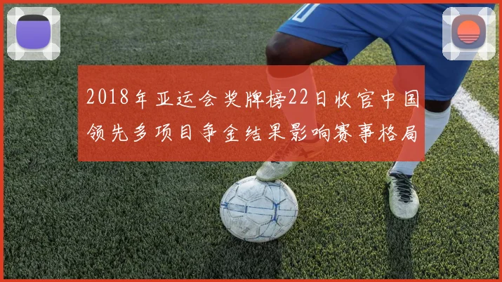 2018年亚运会奖牌榜22日收官中国领先多项目争金结果影响赛事格局