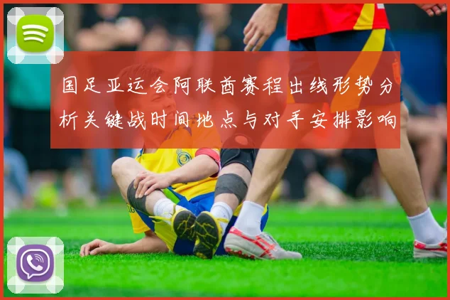 国足亚运会阿联酋赛程出线形势分析关键战时间地点与对手安排影响