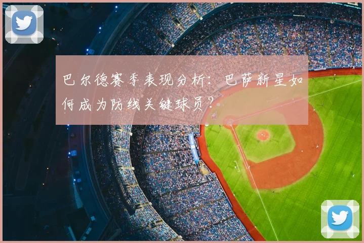 巴尔德赛季表现分析：巴萨新星如何成为防线关键球员？